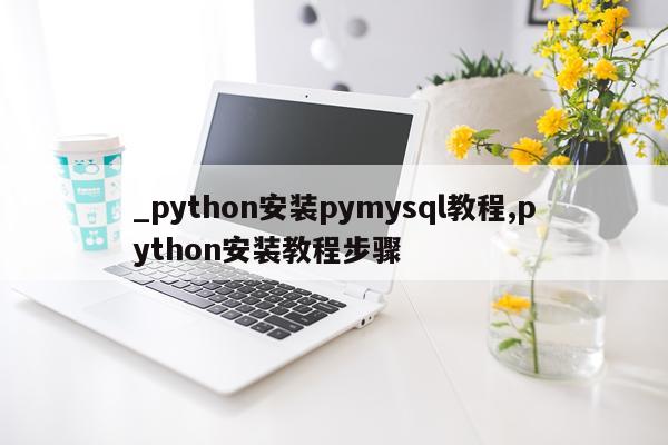 _python安装pymysql教程,python安装教程步骤