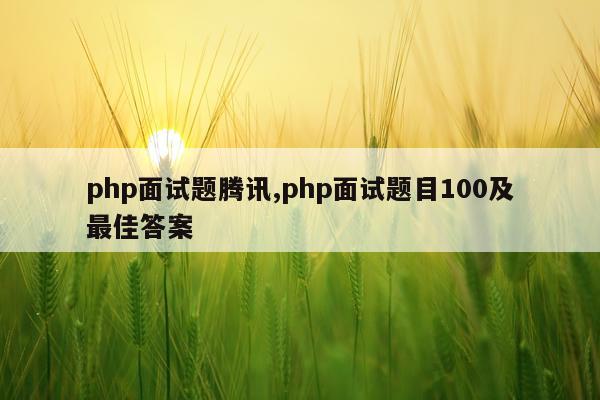 php面试题腾讯,php面试题目100及最佳答案