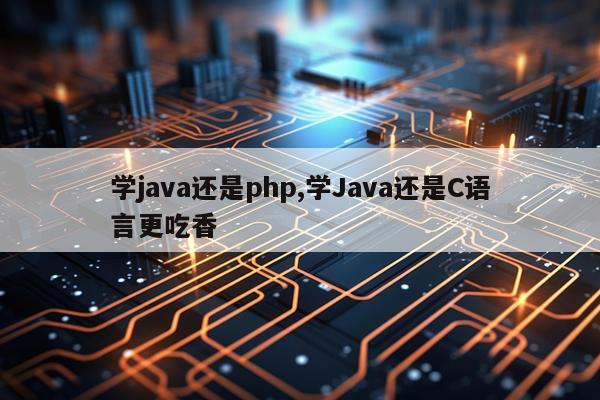 学java还是php,学Java还是C语言更吃香
