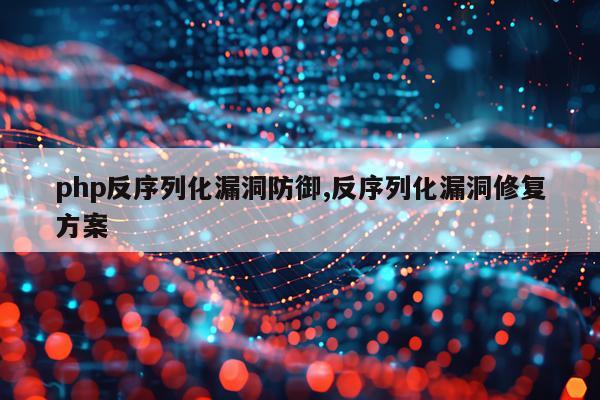 php反序列化漏洞防御,反序列化漏洞修复方案