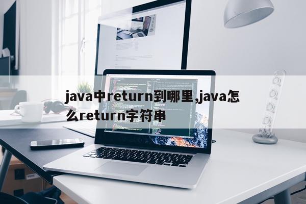 java中return到哪里,java怎么return字符串