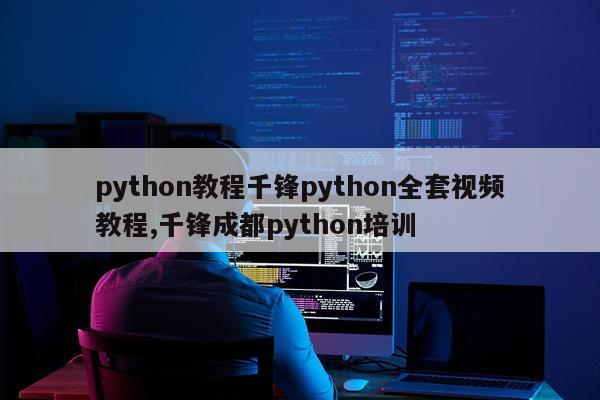 python教程千锋python全套视频教程,千锋成都python培训