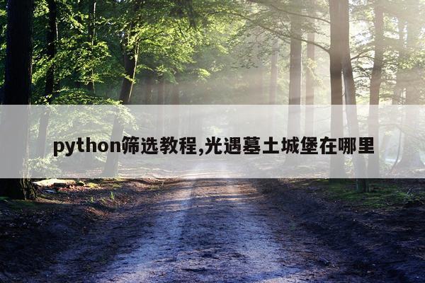 python筛选教程,光遇墓土城堡在哪里