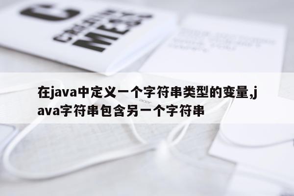 在java中定义一个字符串类型的变量,java字符串包含另一个字符串