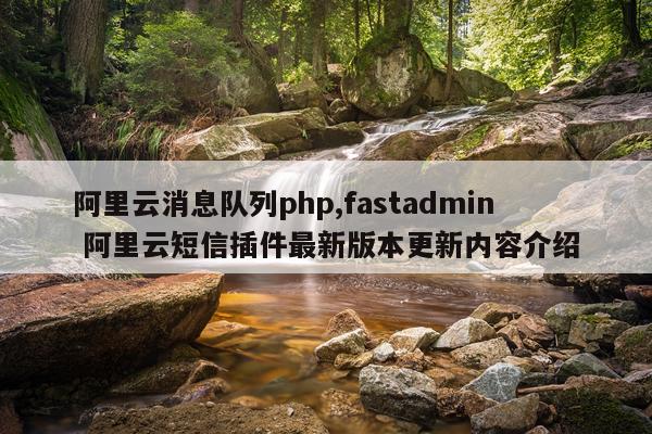阿里云消息队列php,fastadmin 阿里云短信插件最新版本更新内容介绍