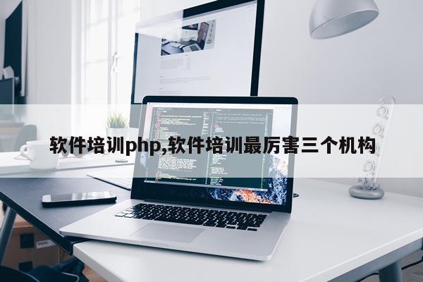 软件培训php,软件培训最厉害三个机构