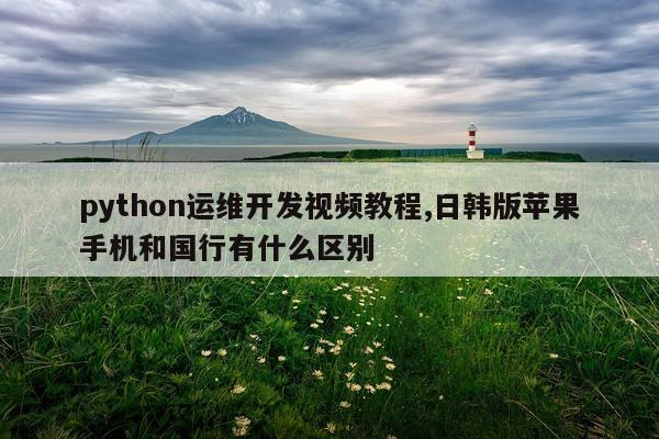 python运维开发视频教程,日韩版苹果手机和国行有什么区别