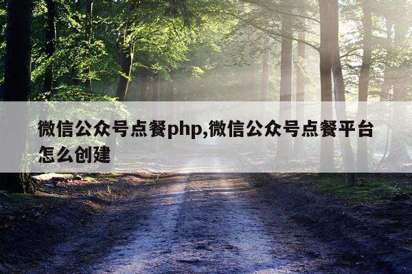 微信公众号点餐php,微信公众号点餐平台怎么创建