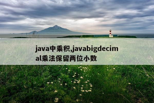 java中乘积,javabigdecimal乘法保留两位小数