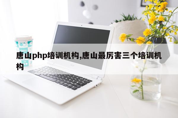 唐山php培训机构,唐山最厉害三个培训机构