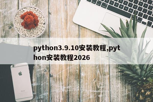 python3.9.10安装教程,python安装教程2026