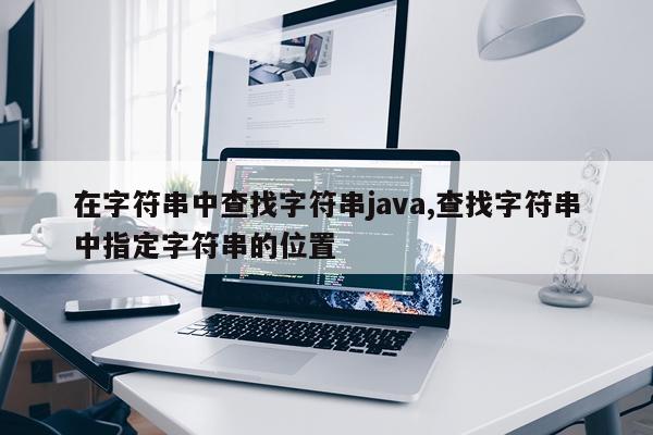 在字符串中查找字符串java,查找字符串中指定字符串的位置