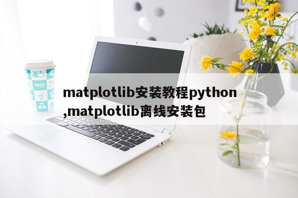 matplotlib安装教程python,matplotlib离线安装包