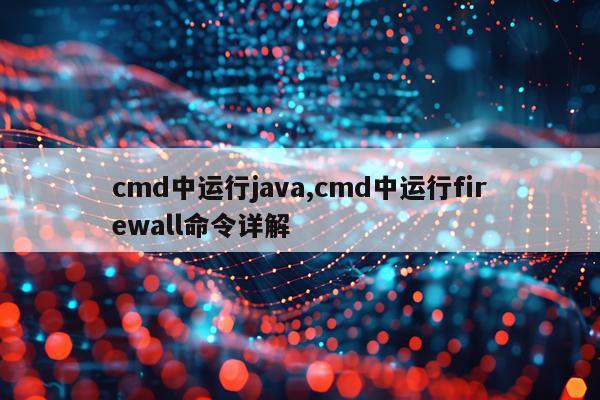 cmd中运行java,cmd中运行firewall命令详解