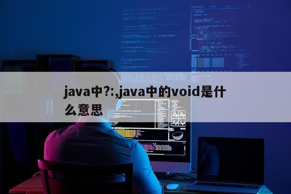 java中?:,java中的void是什么意思