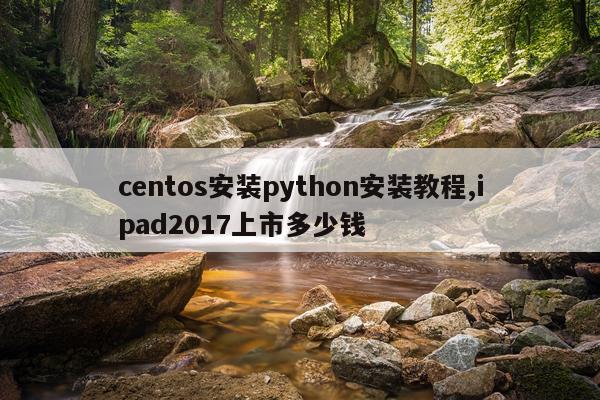 centos安装python安装教程,ipad2017上市多少钱