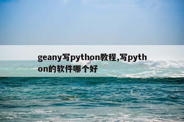 geany写python教程,写python的软件哪个好