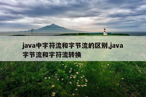 java中字符流和字节流的区别,java字节流和字符流转换