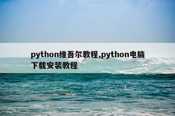 python维吾尔教程,python电脑下载安装教程