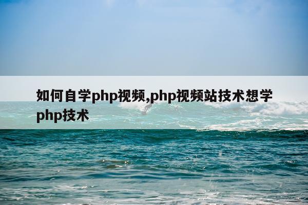 如何自学php视频,php视频站技术想学php技术
