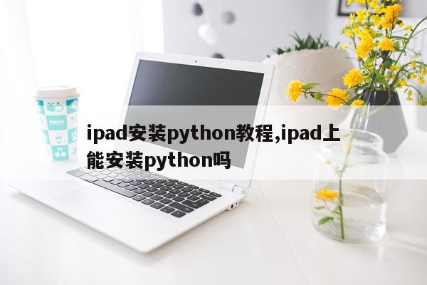 ipad安装python教程,ipad上能安装python吗