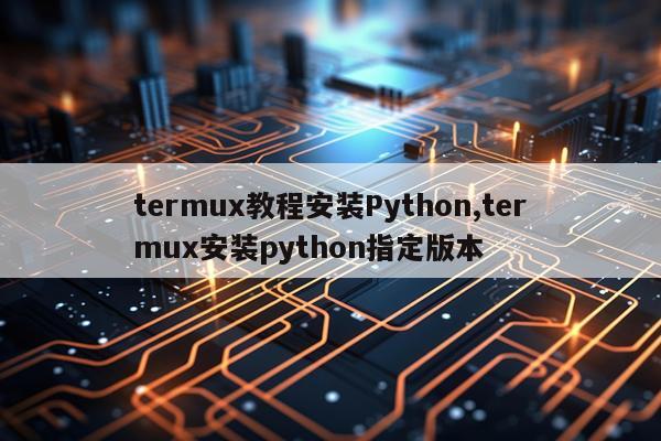 termux教程安装Python,termux安装python指定版本