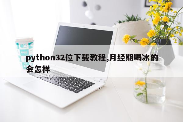 python32位下载教程,月经期喝冰的会怎样