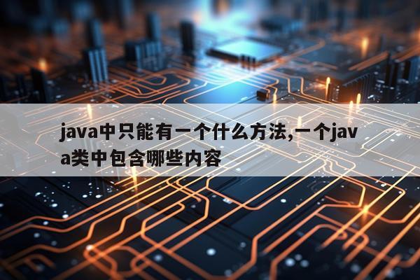 java中只能有一个什么方法,一个java类中包含哪些内容