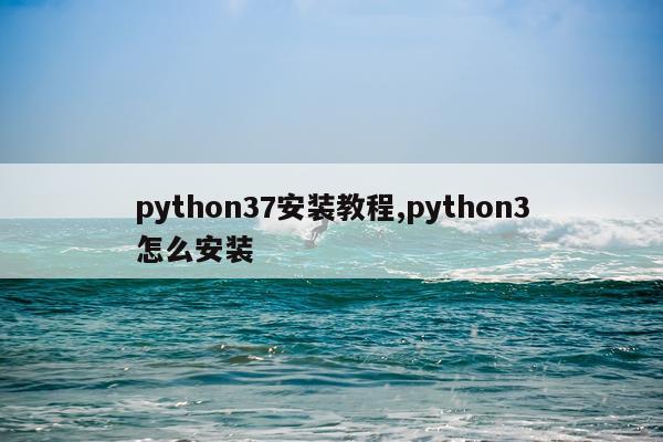 python37安装教程,python3怎么安装