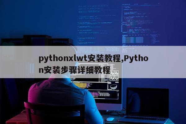 pythonxlwt安装教程,Python安装步骤详细教程