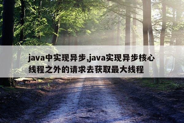 java中实现异步,java实现异步核心线程之外的请求去获取最大线程