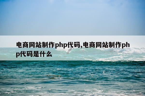 电商网站制作php代码,电商网站制作php代码是什么