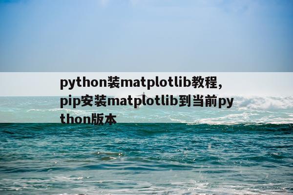 python装matplotlib教程,pip安装matplotlib到当前python版本