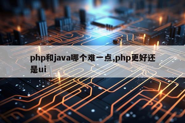 php和java哪个难一点,php更好还是ui