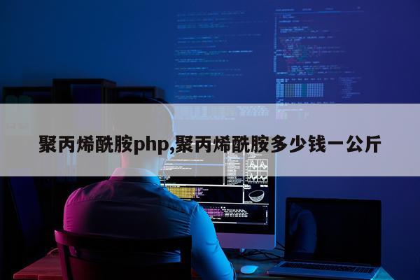 聚丙烯酰胺php,聚丙烯酰胺多少钱一公斤
