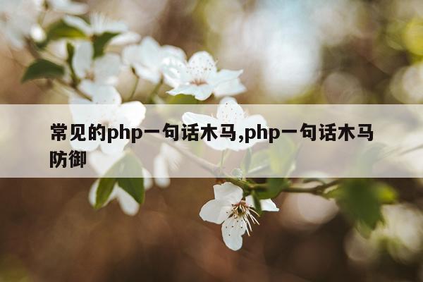 常见的php一句话木马,php一句话木马防御