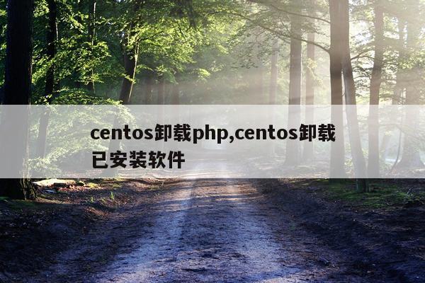 centos卸载php,centos卸载已安装软件
