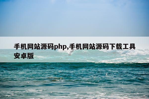 手机网站源码php,手机网站源码下载工具安卓版
