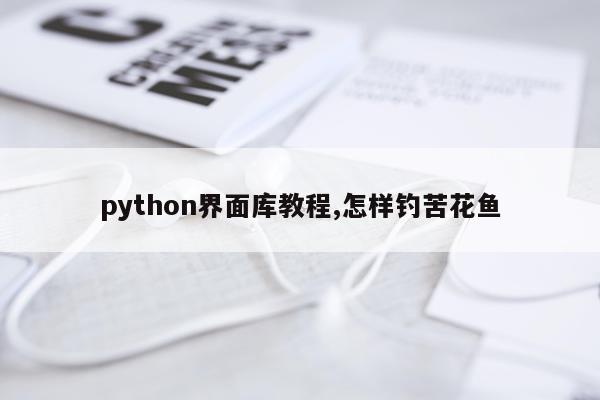 python界面库教程,怎样钓苦花鱼