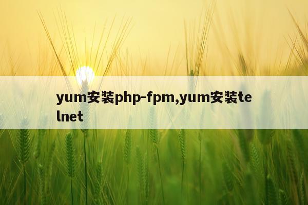 yum安装php-fpm,yum安装telnet
