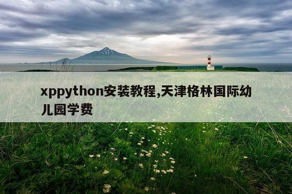 xppython安装教程,天津格林国际幼儿园学费