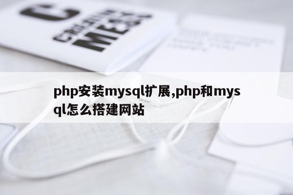 php安装mysql扩展,php和mysql怎么搭建网站