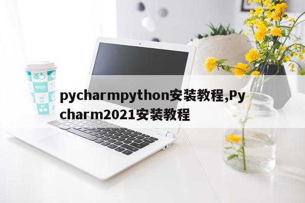 pycharmpython安装教程,Pycharm2021安装教程