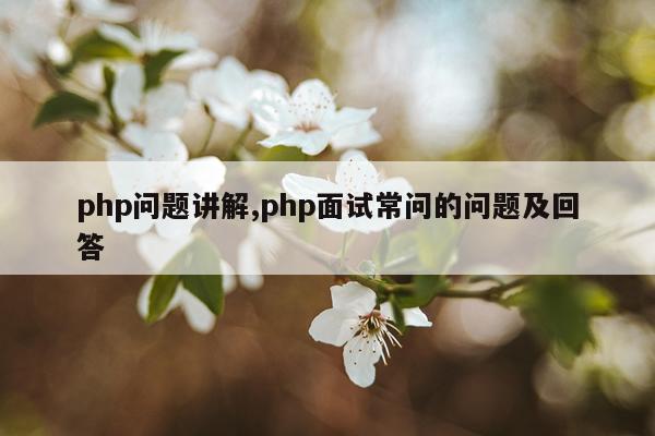 php问题讲解,php面试常问的问题及回答