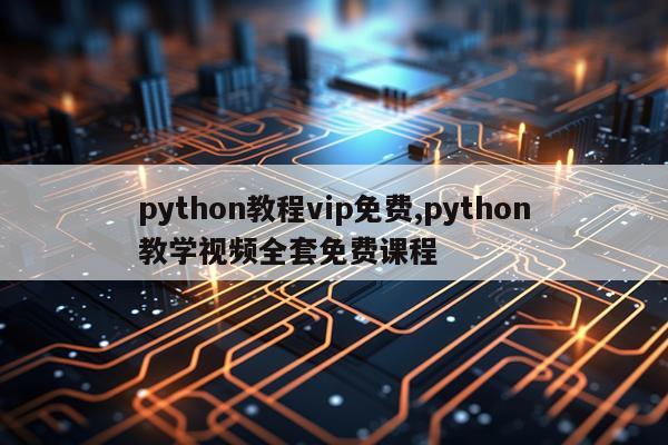 python教程vip免费,python教学视频全套免费课程