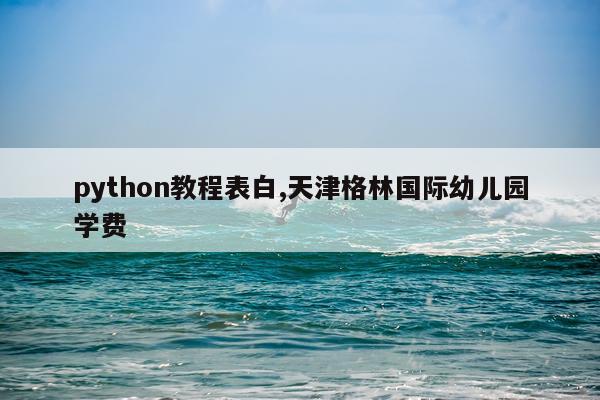 python教程表白,天津格林国际幼儿园学费