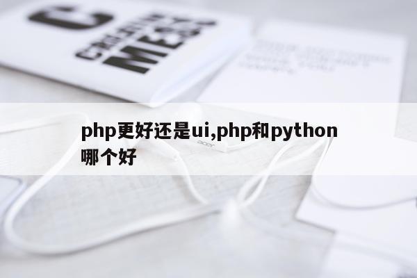 php更好还是ui,php和python哪个好