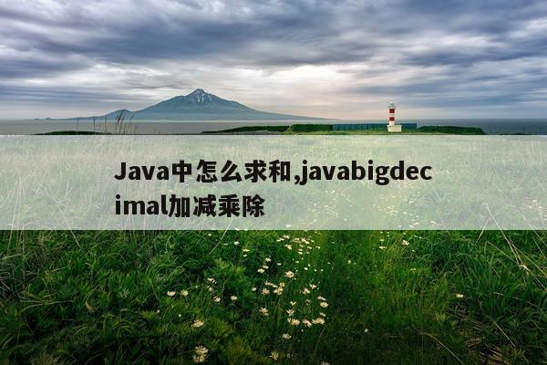 Java中怎么求和,javabigdecimal加减乘除