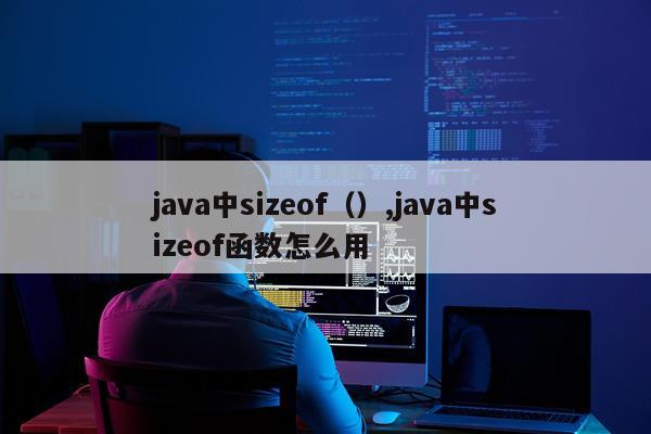 java中sizeof（）,java中sizeof函数怎么用