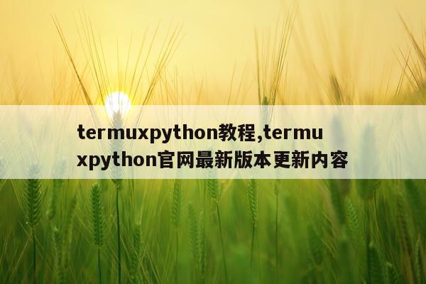 termuxpython教程,termuxpython官网最新版本更新内容